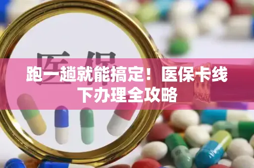 跑一趟就能搞定！医保卡线下办理全攻略